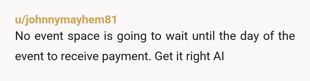 u/johnnymayhem81
No event space is going to wait until the day of the event to receive payment. Get it right AI