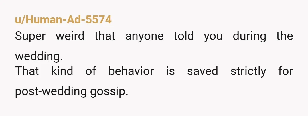 u/Human-Ad-5574
Super weird that anyone told you during the wedding.
That kind of behavior is saved strictly for post-wedding gossip.
