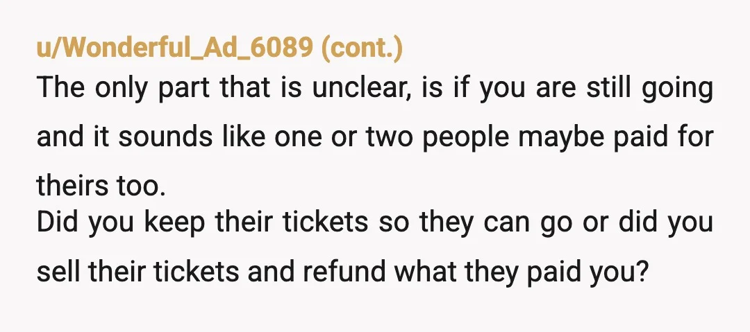 u/NaturesVividPictures I'm a little confused by your math. First you say there's six tickets at $900 total, $150 each. Then you're saying four people haven't paid you what happened to...