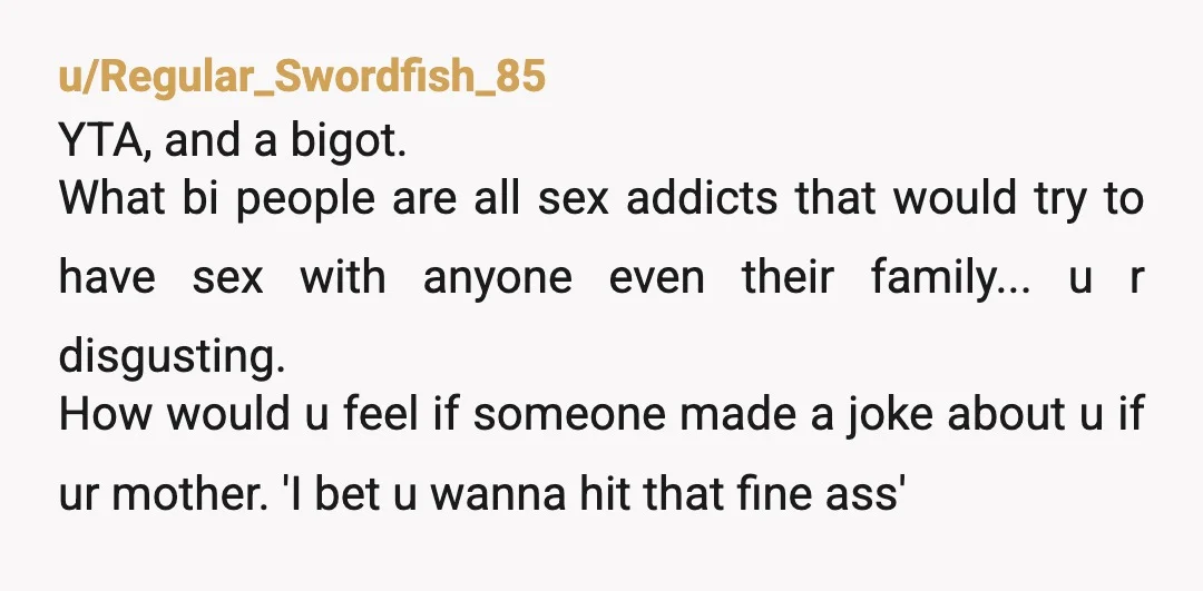 u/Ok_Illustrator5694 YTA. So many AH things you said in this short post 1. Great to hear you are “genuinely not bothered” by your wife’s sexuality, AH 2. Don’t make jokes...