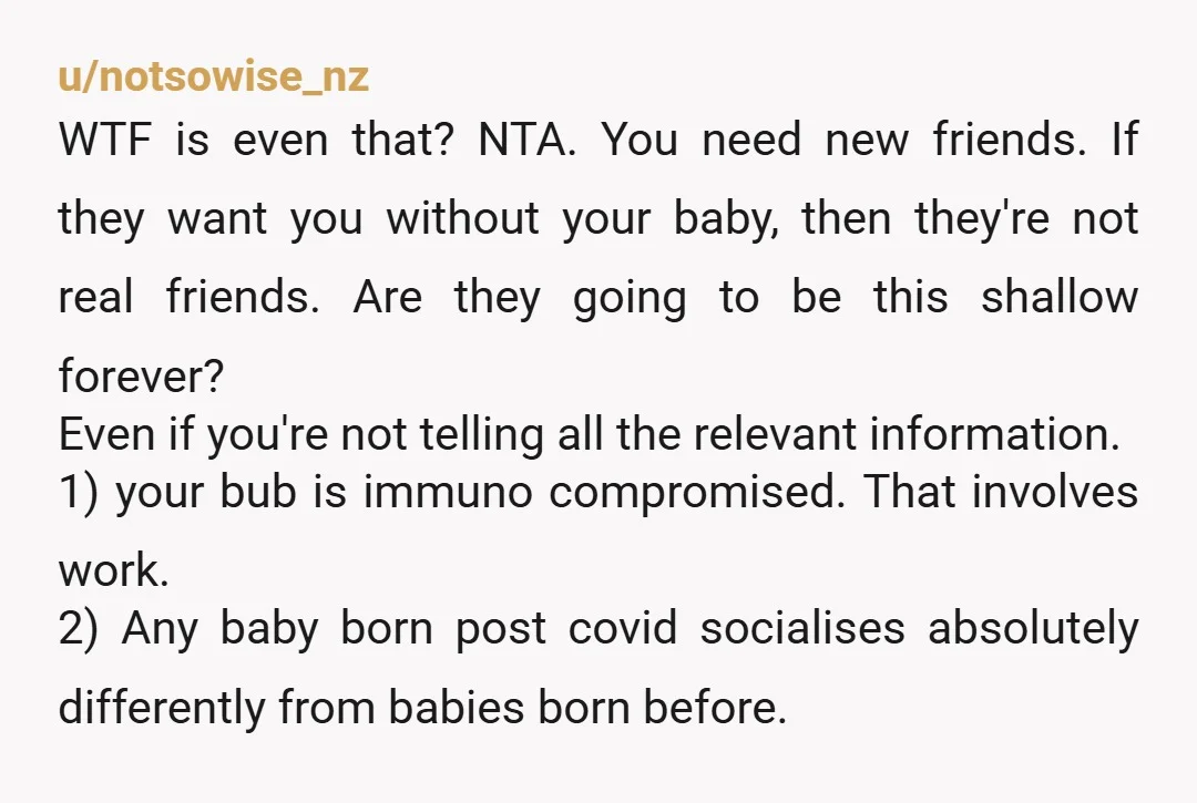 u/B4pangea Absolutely NTA. I can only assume these friends have empathy issues and just can’t understand or imagine what it is to have a child bc they haven’t yet. The...