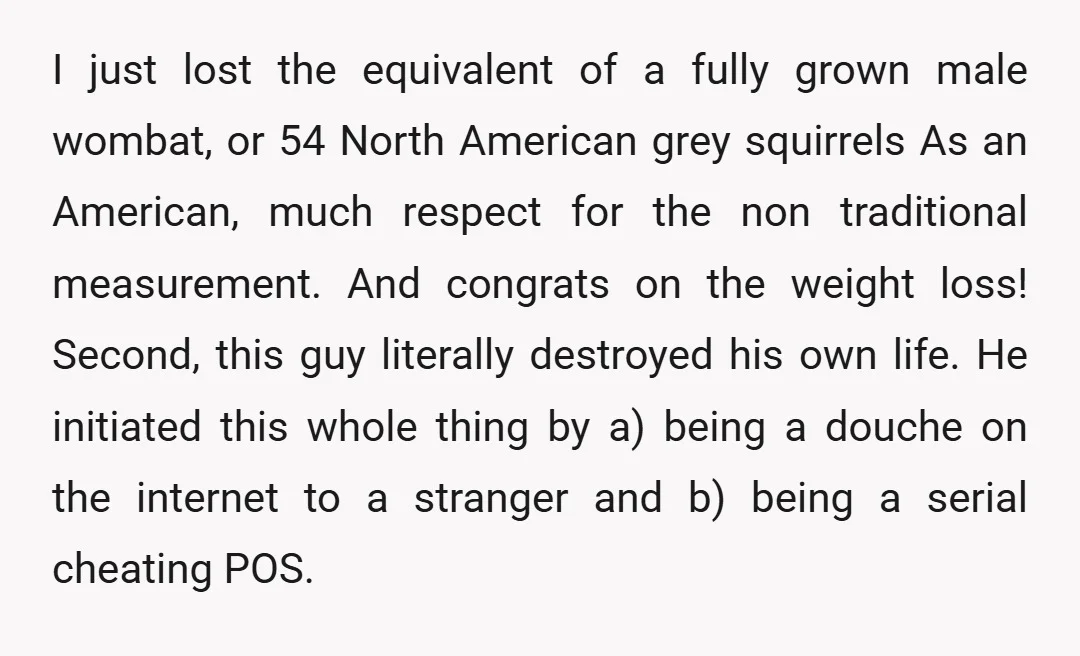 I just lost the equivalent of a fully grown male wombat, or 54 North American grey squirrels As an American, much respect for the non traditional measurement. And congrats on...