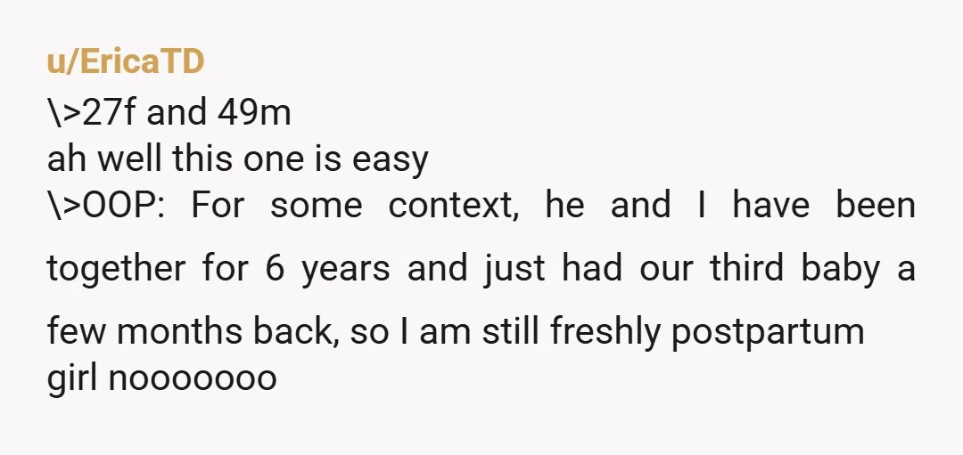 u/EricaTD \>27f and 49m ah well this one is easy \>OOP: For some context, he and I have been together for 6 years and just had our third baby a...