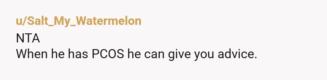 u/Salt_My_Watermelon
NTA
When he has PCOS he can give you advice.