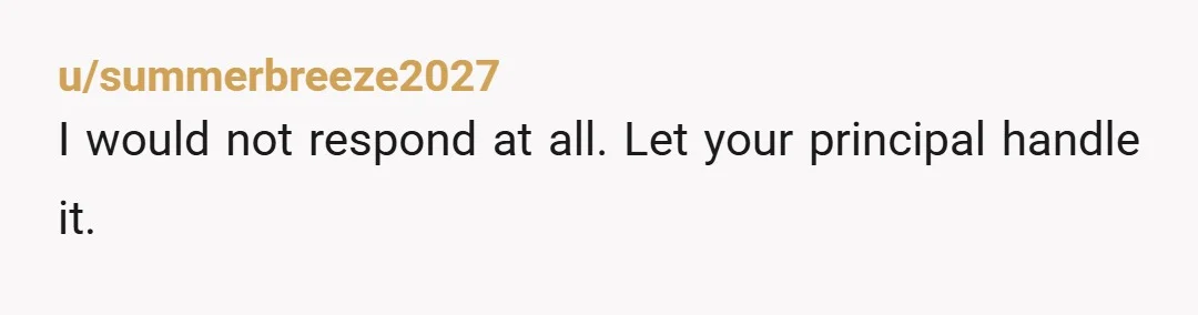 u/summerbreeze2027
I would not respond at all. Let your principal handle it.