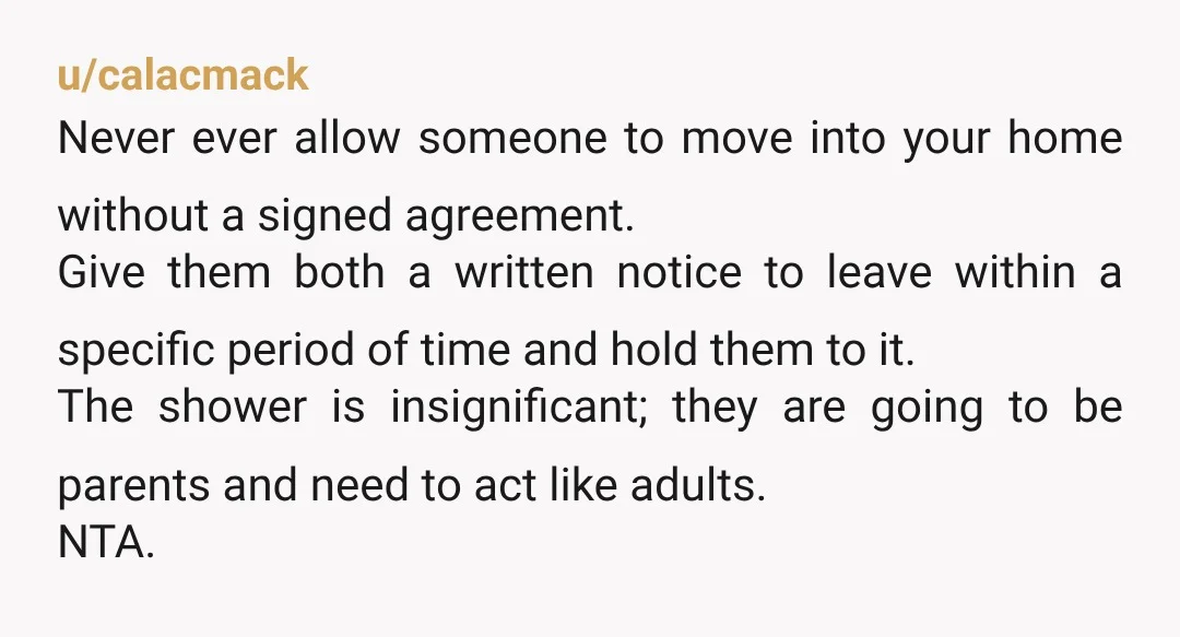 u/calacmack Never ever allow someone to move into your home without a signed agreement. Give them both a written notice to leave within a specific period of time and hold...