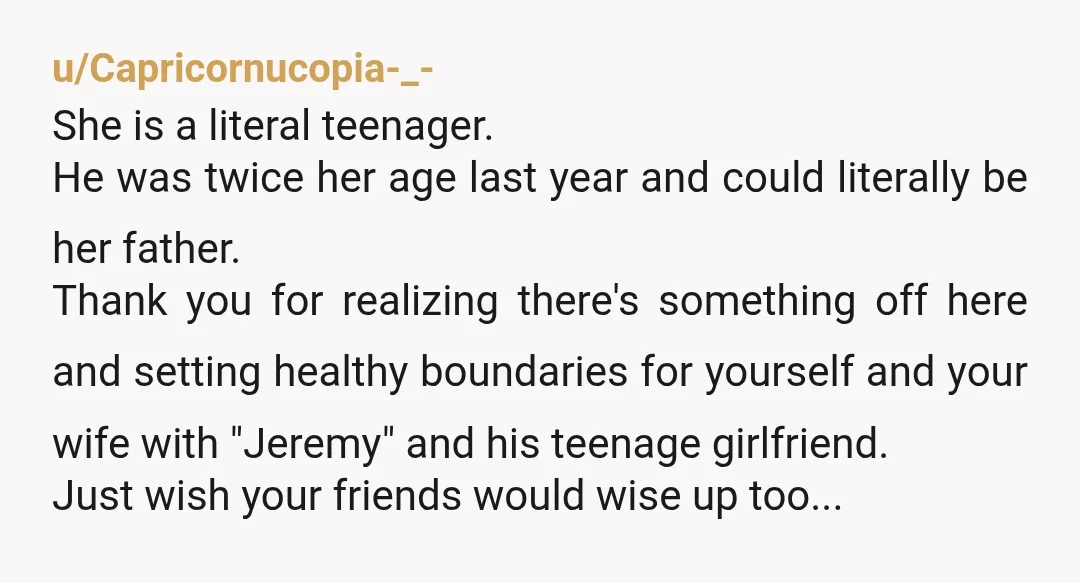 u/Capricornucopia-_- She is a literal teenager. He was twice her age last year and could literally be her father. Thank you for realizing there's something off here and setting healthy...