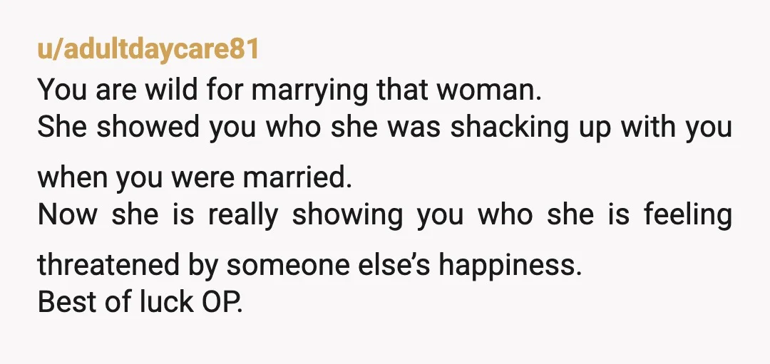u/4BH11 That's embarrassing for your wife. What was she expecting? The new fiance to be like, "oh wow, my fiance's, ex husband's new wife looks so hot in these pics...