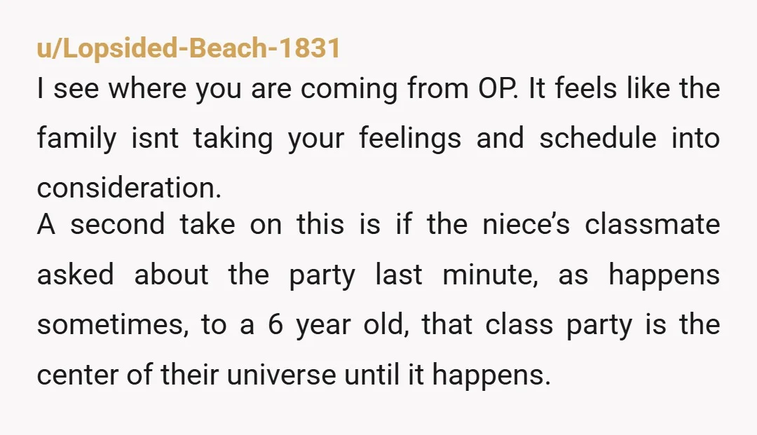u/Lopsided-Beach-1831 I see where you are coming from OP. It feels like the family isnt taking your feelings and schedule into consideration. A second take on this is if the...