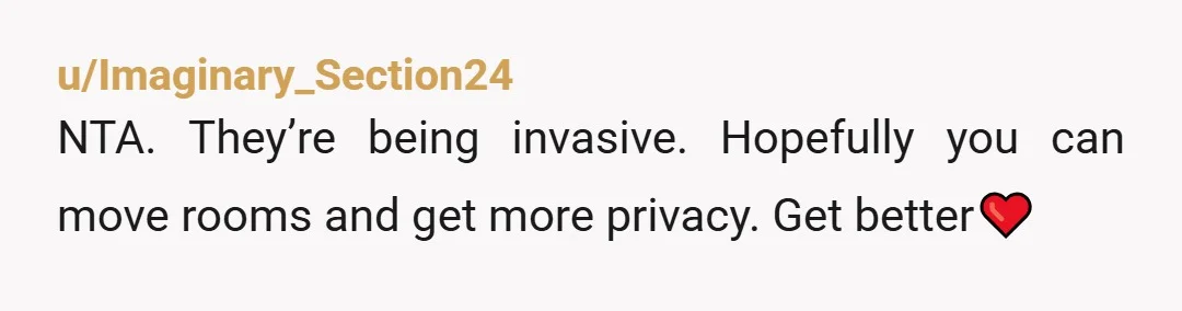 u/Imaginary_Section24
NTA. They’re being invasive. Hopefully you can move rooms and get more privacy. Get better❤️