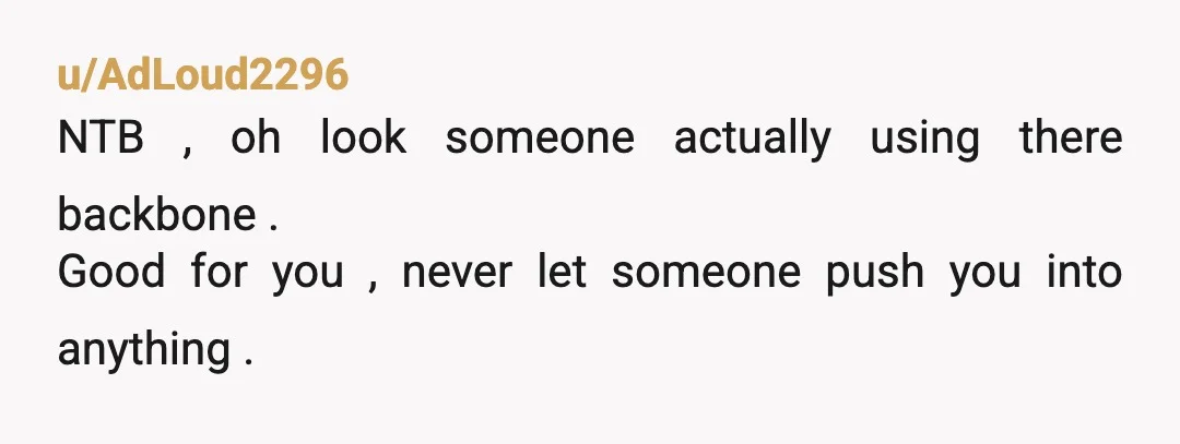 u/AdLoud2296
NTB , oh look someone actually using there backbone .
Good for you , never let someone push you into anything .