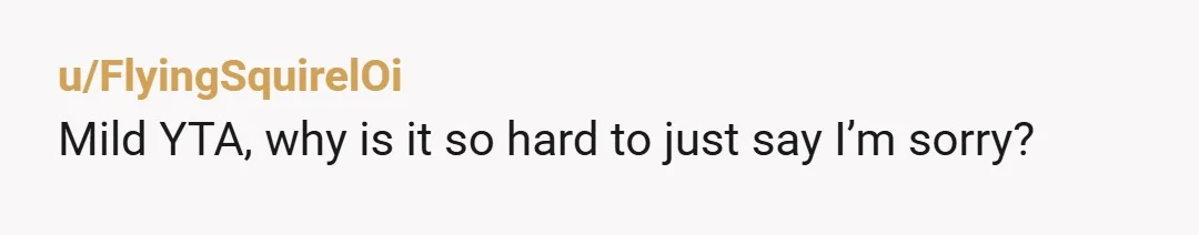 u/FlyingSquirelOi
Mild YTA, why is it so hard to just say I’m sorry?