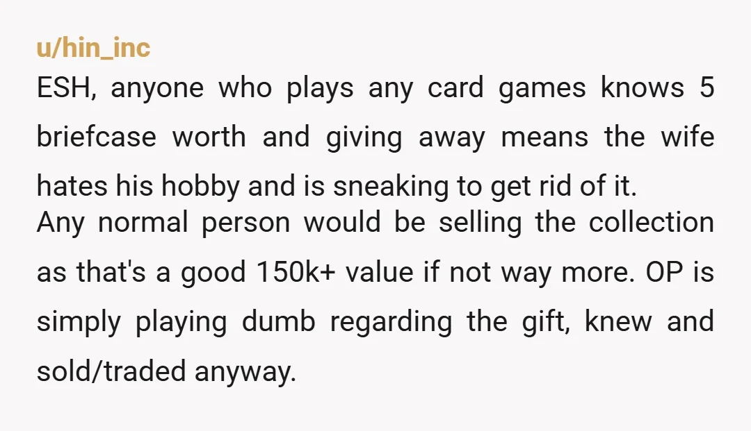 u/hin_inc ESH, anyone who plays any card games knows 5 briefcase worth and giving away means the wife hates his hobby and is sneaking to get rid of it. Any...