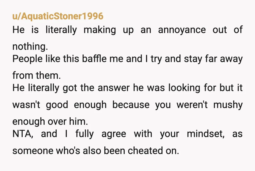 u/AquaticStoner1996 He is literally making up an annoyance out of nothing. People like this baffle me and I try and stay far away from them. He literally got the answer...