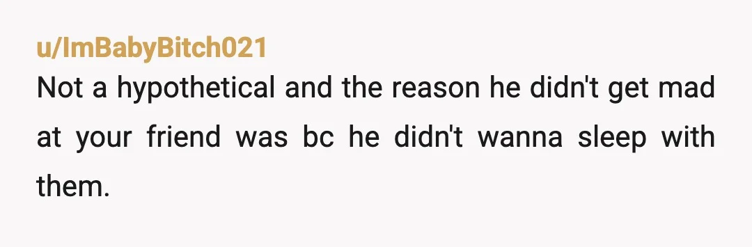 u/ImBabyBitch021
Not a hypothetical and the reason he didn't get mad at your friend was bc he didn't wanna sleep with them.