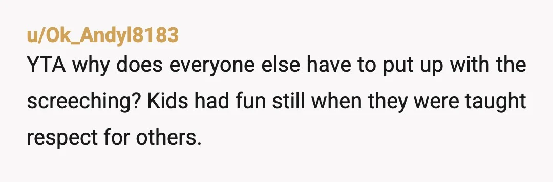 u/Forward_View_281
YTA.
It should not ruin her fun to remind her that there are other people around that she should be considerate of.