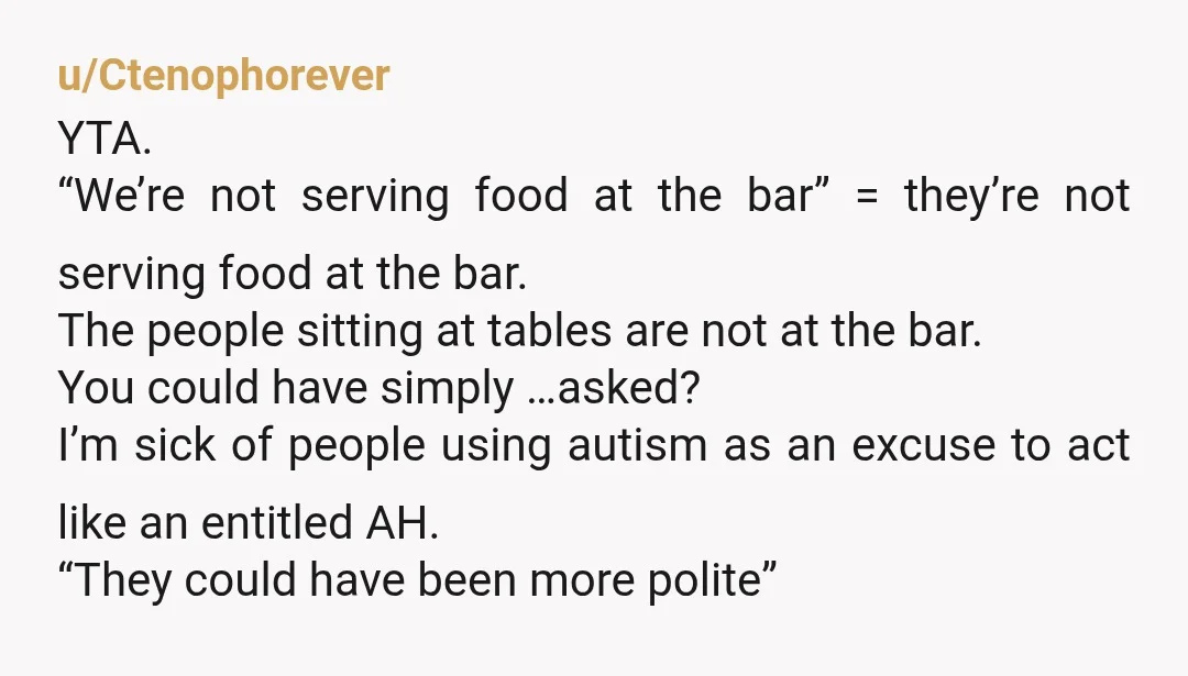 u/Ctenophorever YTA. “We’re not serving food at the bar” = they’re not serving food at the bar. The people sitting at tables are not at the bar. You could have...