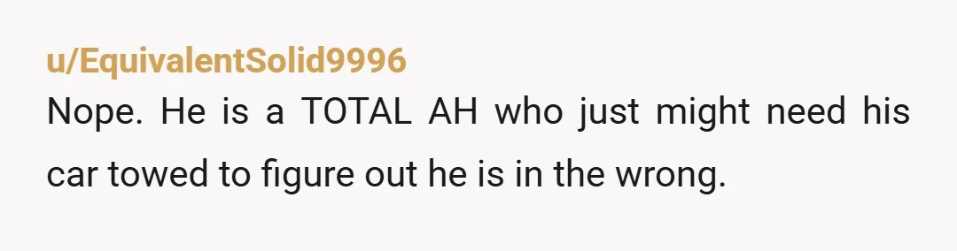 u/True_Mud3351 NTA. If their blocking the space u own/ pay for then thats their issue and they need to move. They cant do whatever they want. Similarily tho just get...