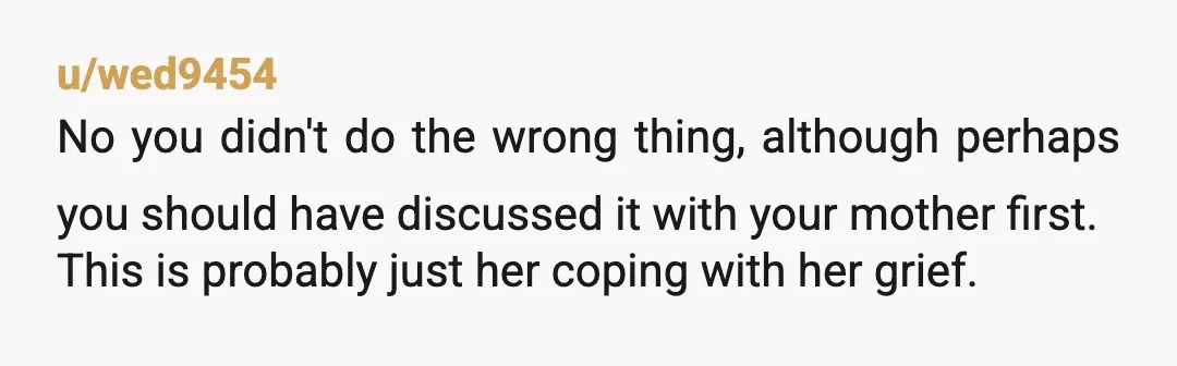 u/Unique_7883 Your mother has lost her daughter, and she's racked with grief. All of you should cut one another some slack. And no, you didn't do anything wrong. I'm sorry...