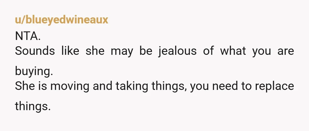 u/VariegatedPlumage NTA, she can either leave the free furniture you scored when you moved in, or accept that you’re going to be in a transitional period for the next month...