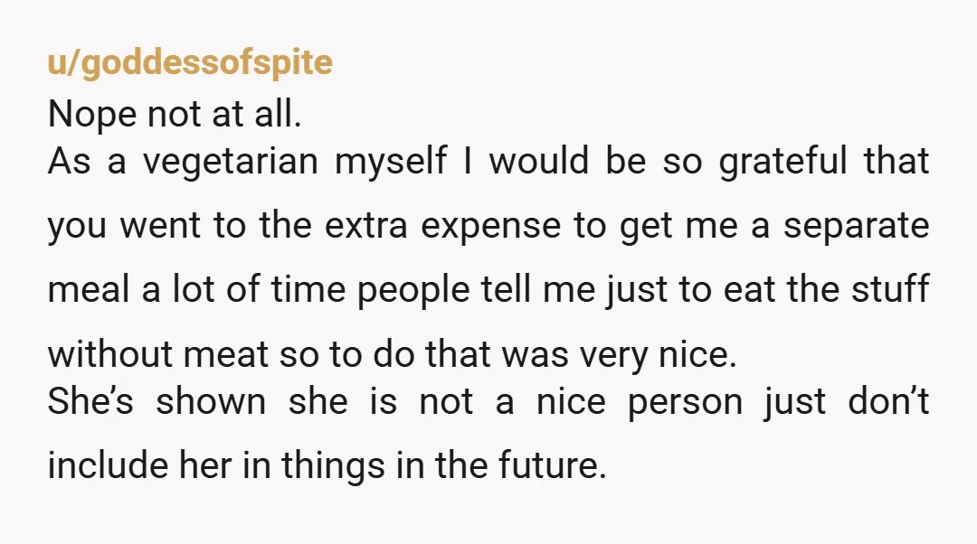 u/goddessofspite Nope not at all. As a vegetarian myself I would be so grateful that you went to the extra expense to get me a separate meal a lot of...