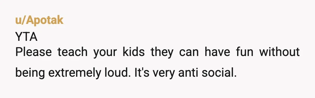 u/GreenLeisureSuit
YTA  There's no need for kids to be screaming and bothering other people.