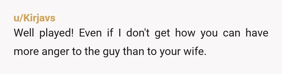 u/Kirjavs
Well played! Even if I don't get how you can have more anger to the guy than to your wife.