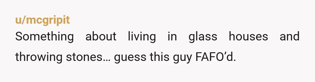 u/mcgripit
Something about living in glass houses and throwing stones… guess this guy FAFO’d.