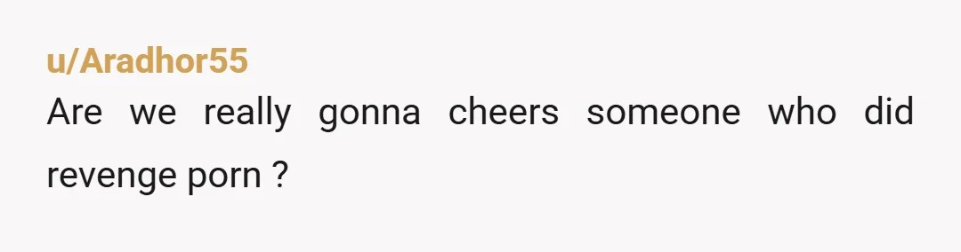 u/Aradhor55
Are we really gonna cheers someone who did revenge porn ?