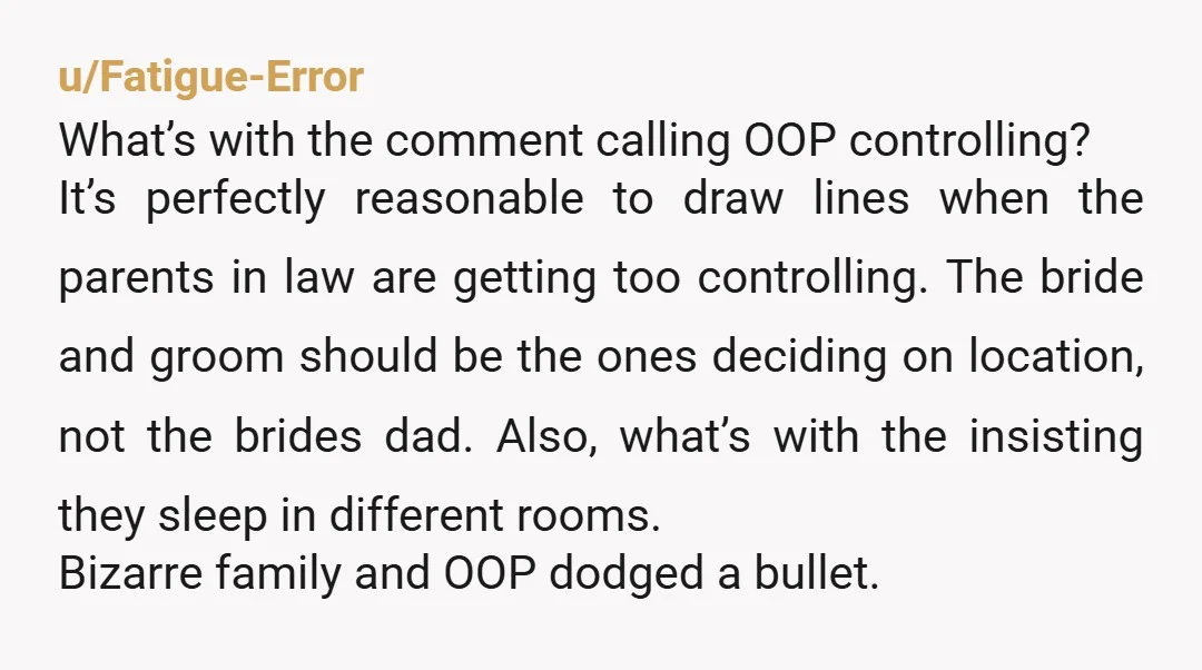 u/Fatigue-Error What’s with the comment calling OOP controlling? It’s perfectly reasonable to draw lines when the parents in law are getting too controlling. The bride and groom should be the...