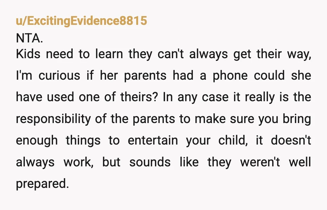 u/chuckinhoutex NTA- It's your phone. "No" is a complete sentence and I would add- it's not recommended to enable tantrum throwing, but you guys are the parents and that's your...