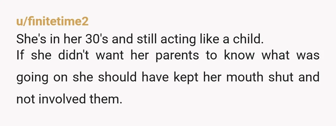 u/finitetime2 She's in her 30's and still acting like a child. If she didn't want her parents to know what was going on she should have kept her mouth shut...