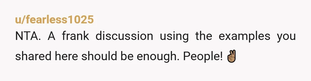 u/fearless1025
NTA. A frank discussion using the examples you shared here should be enough. People! ✌🏽
