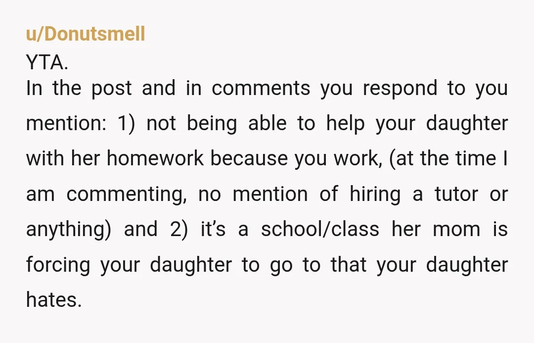 u/Fun-Title4224 YTA She is 11 years old. She hasn't yet learned how to learn independently. If she's struggling with a subject it is incumbent on you as her parents to...