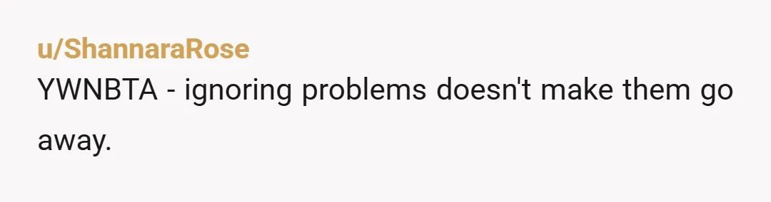 u/ShannaraRose
YWNBTA - ignoring problems doesn't make them go away.