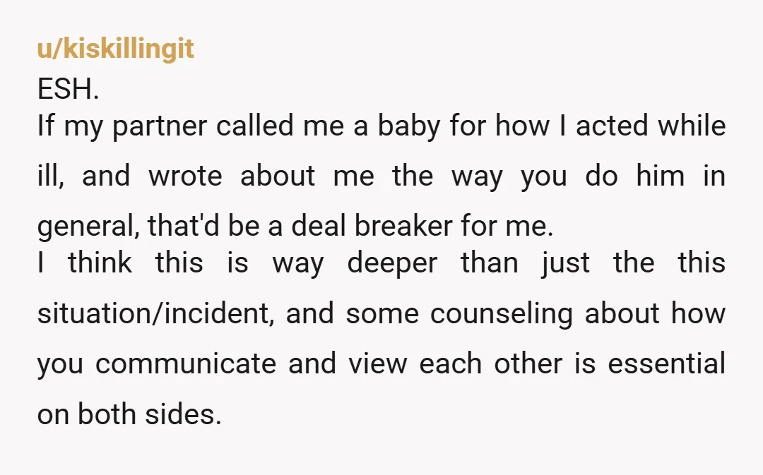 u/kiskillingit ESH. If my partner called me a baby for how I acted while ill, and wrote about me the way you do him in general, that'd be a deal...
