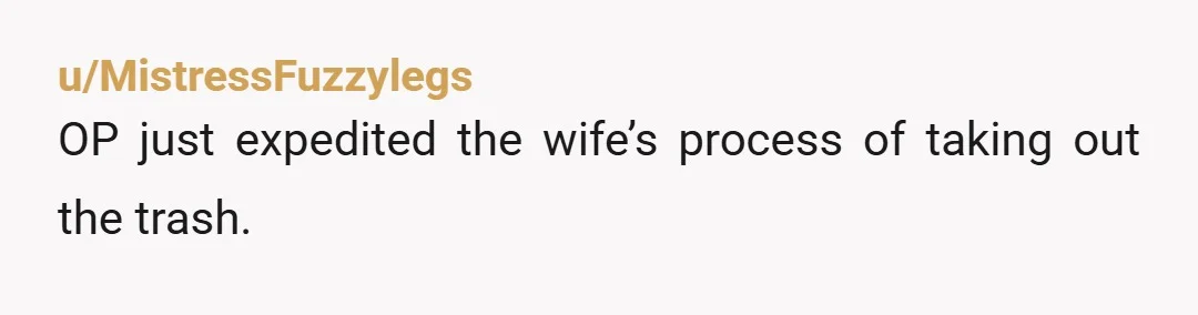 u/MistressFuzzylegs
OP just expedited the wife’s process of taking out the trash.