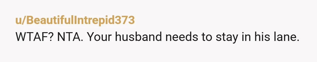 u/BeautifulIntrepid373
WTAF? NTA. Your husband needs to stay in his lane.