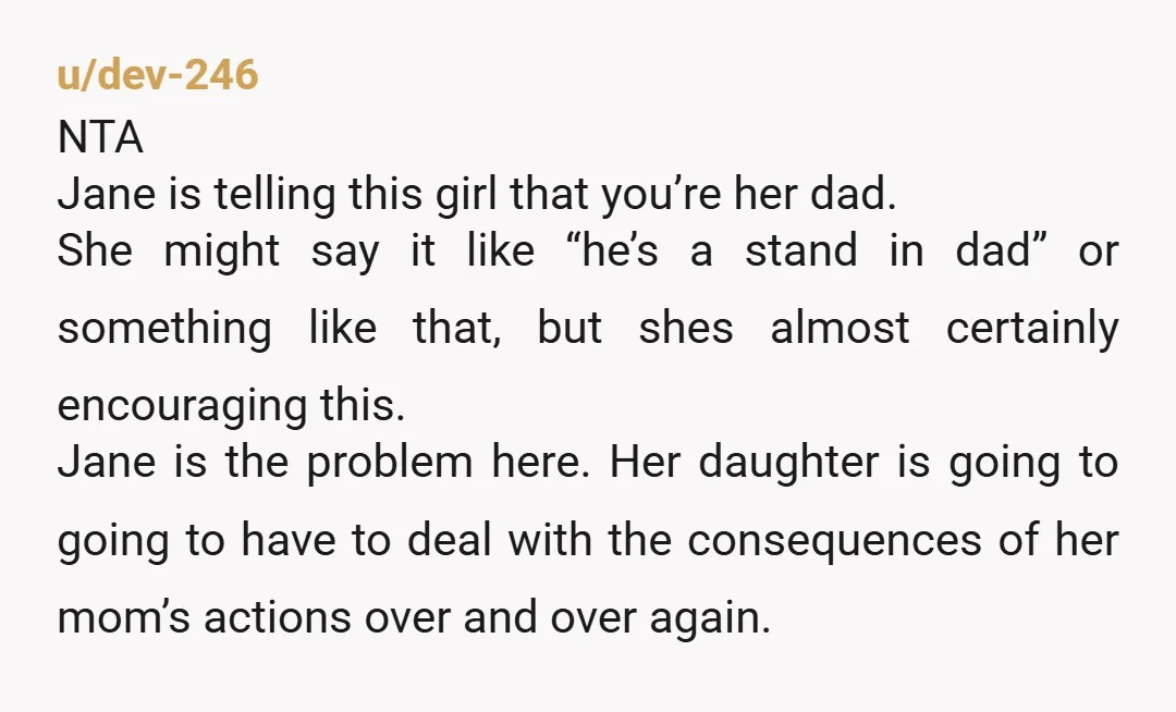 u/Trilobyte141 NAH but you and her mom should try to get to the bottom of why she said that.  Obviously if her mom has lied to her that you're her...