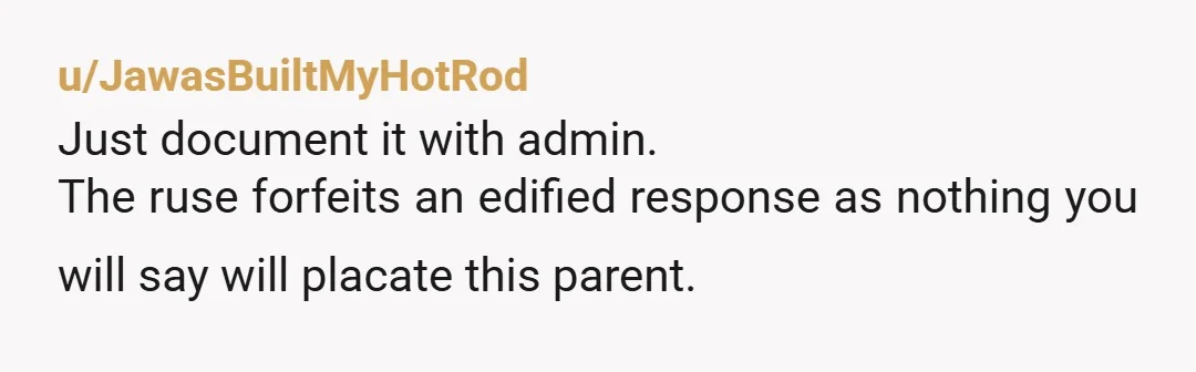 u/JawasBuiltMyHotRod
Just document it with admin.
The ruse forfeits an edified response as nothing you will say will placate this parent.