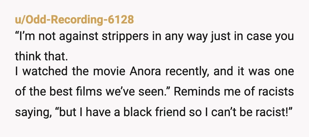 u/Odd-Recording-6128 “I’m not against strippers in any way just in case you think that. I watched the movie Anora recently, and it was one of the best films we’ve seen.”...