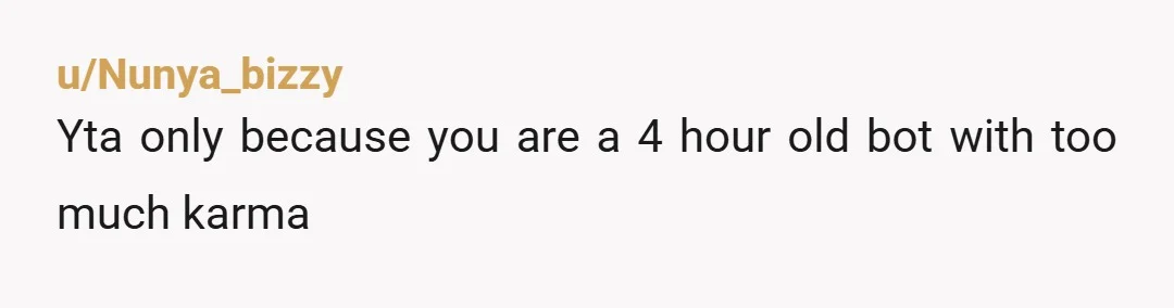u/Nunya_bizzy
Yta only because you are a 4 hour old bot with too much karma