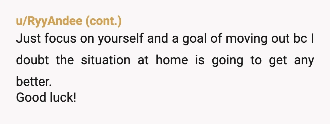 u/sand-man89 Understand what you are saying but….. that’s not your house. You have two choices… stay there and deal with it or move out and be independent and make your...