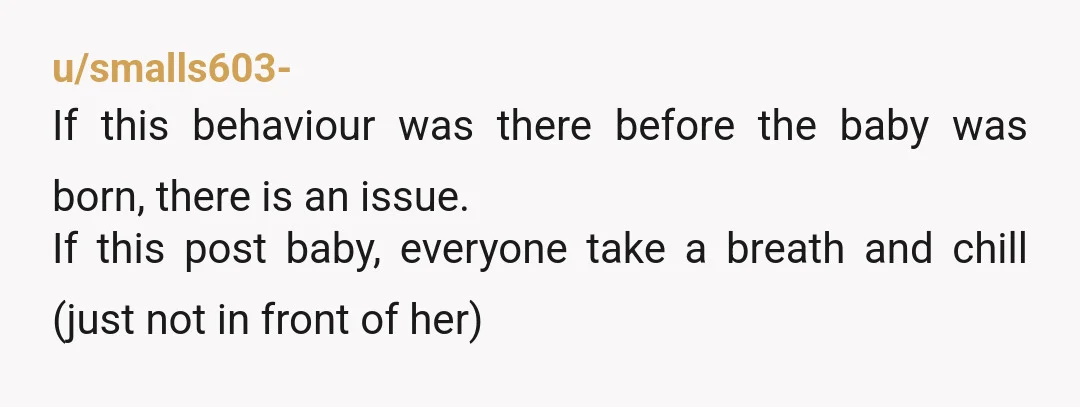 u/smalls603- If this behaviour was there before the baby was born, there is an issue. If this post baby, everyone take a breath and chill (just not in front of...