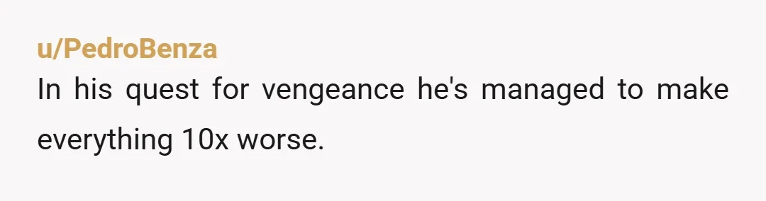 u/PedroBenza
In his quest for vengeance he's managed to make everything 10x worse.
