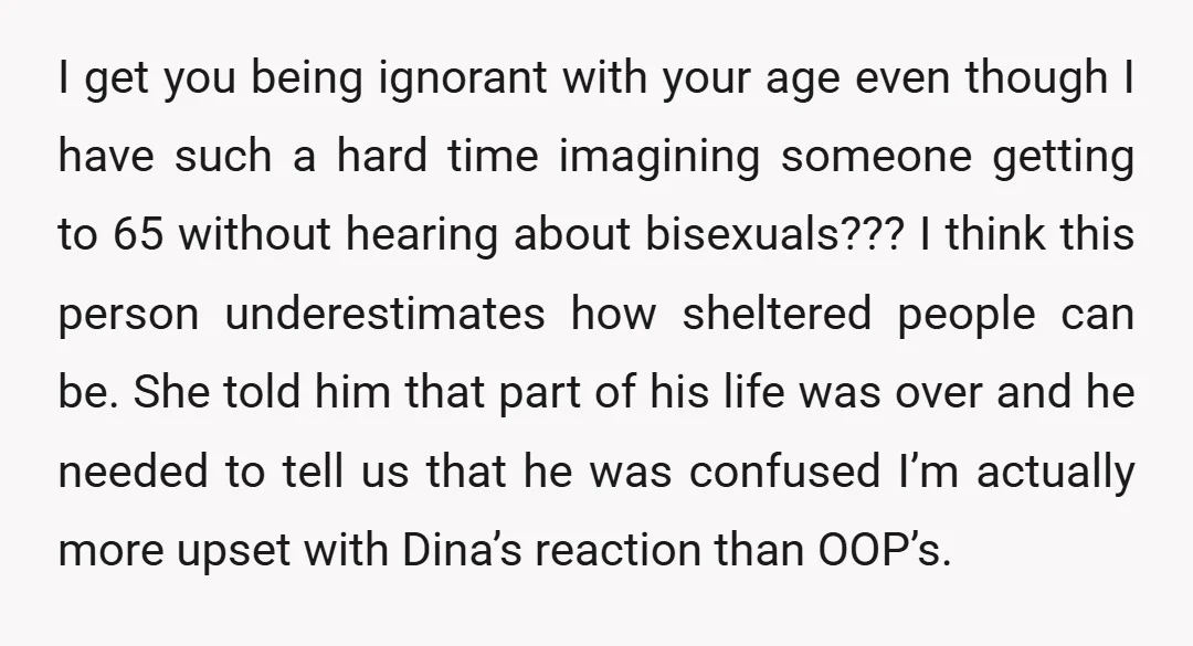  I get you being ignorant with your age even though I have such a hard time imagining someone getting to 65 without hearing about bisexuals???   I think this person...