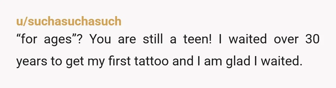 u/Routine-Horse-1419
You are legally an adult.
If you are living a home it's my house my rules deal then you'll need to wait until you move out