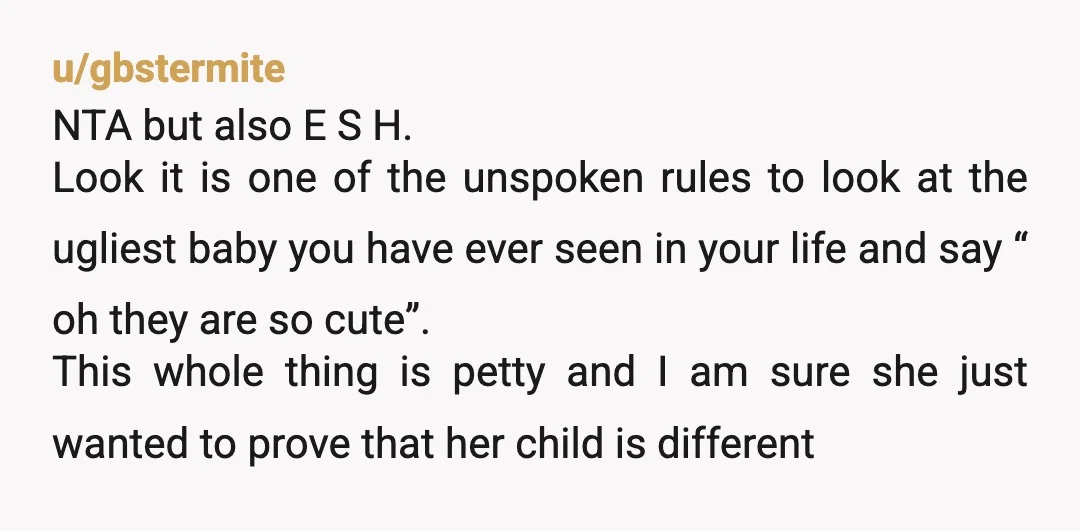 u/gbstermite NTA but also E S H. Look it is one of the unspoken rules to look at the ugliest baby you have ever seen in your life and say...