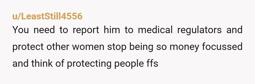 u/LeastStill4556
You need to report him to medical regulators and protect other women stop being so money focussed and think of protecting people ffs