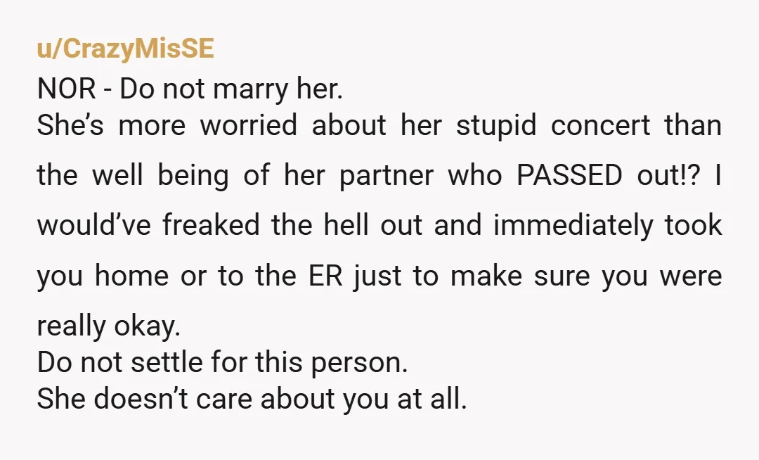 I want to the break off our engagement and end the relationship over this. Completely understandable. Incredibly selfish of her to value the concert over your health. You now know...